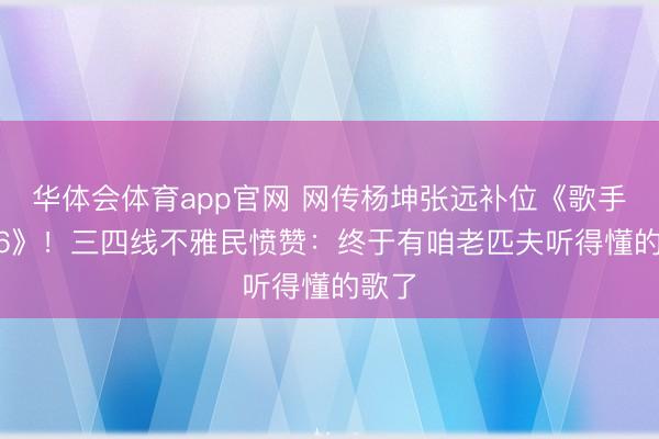 华体会体育app官网 网传杨坤张远补位《歌手2026》！三四线不雅民愤赞：终于有咱老匹夫听得懂的歌了