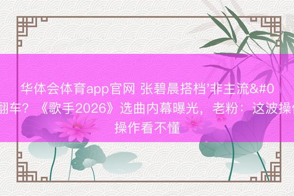 华体会体育app官网 张碧晨搭档'非主流'歌手翻车？《歌手2026》选曲内幕曝光，老粉：这波操作看不懂
