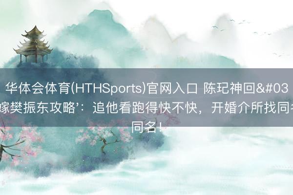 华体会体育(HTHSports)官网入口 陈玘神回'嫁樊振东攻略'：追他看跑得快不快，开婚介所找同名！