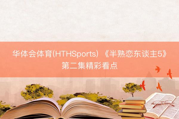 华体会体育(HTHSports) 《半熟恋东谈主5》第二集精彩看点