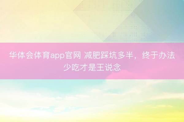 华体会体育app官网 减肥踩坑多半,终于办法少吃才是王说念