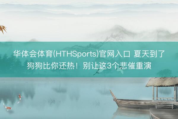华体会体育(HTHSports)官网入口 夏天到了狗狗比你还热！别让这3个悲催重演