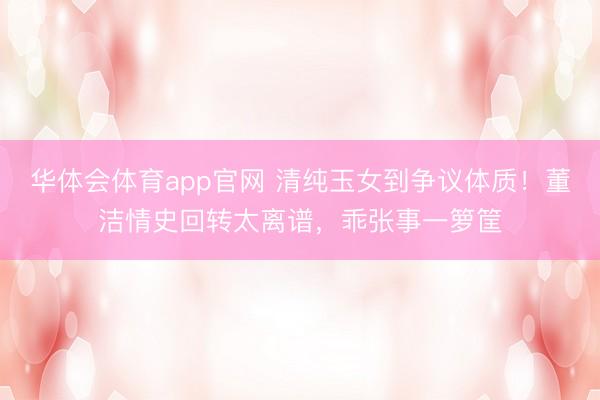 华体会体育app官网 清纯玉女到争议体质！董洁情史回转太离谱，乖张事一箩筐
