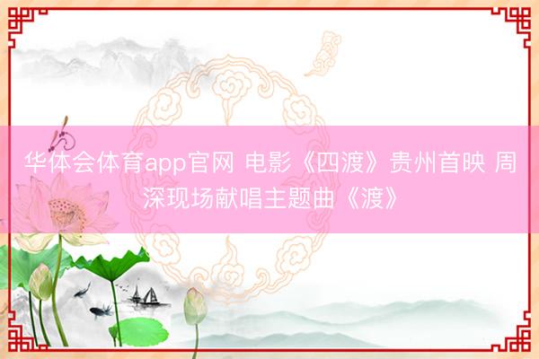 华体会体育app官网 电影《四渡》贵州首映 周深现场献唱主题曲《渡》