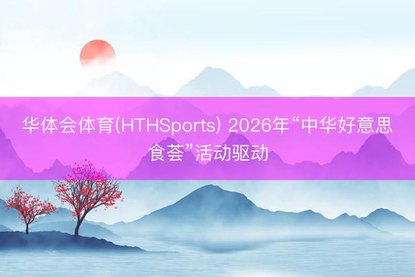 华体会体育(HTHSports) 2026年“中华好意思食荟”活动驱动