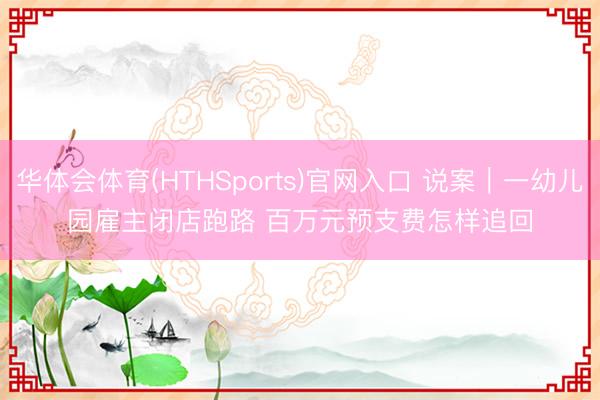 华体会体育(HTHSports)官网入口 说案｜一幼儿园雇主闭店跑路 百万元预支费怎样追回
