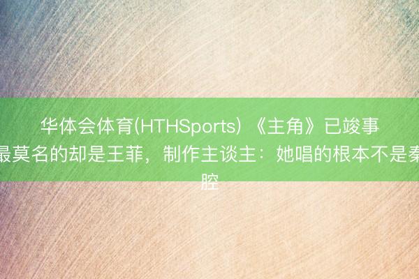 华体会体育(HTHSports) 《主角》已竣事，最莫名的却是王菲，<a href=