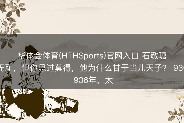 华体会体育(HTHSports)官网入口 石敬瑭实在很无耻,但你思过莫得,他为什么甘于当儿天子? 936年,太