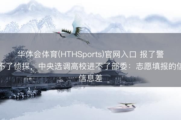 华体会体育(HTHSports)官网入口 报了警校当不了侦探，中央选调高校进不了部委：志愿填报的信息差