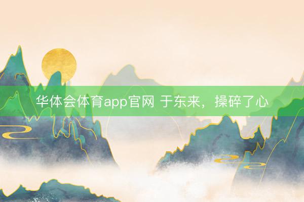 华体会体育app官网 于东来,操碎了心