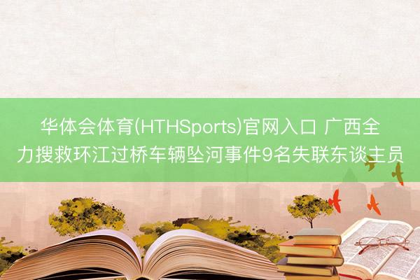 华体会体育(HTHSports)官网入口 广西全力搜救环江过桥车辆坠河事件9名失联东谈主员
