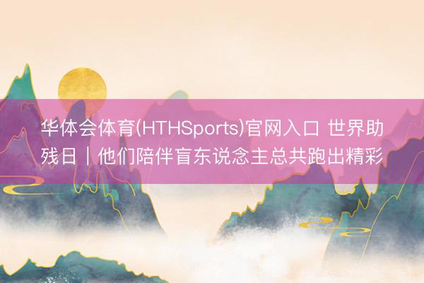 华体会体育(HTHSports)官网入口 世界助残日｜他们陪伴盲东说念主总共跑出精彩