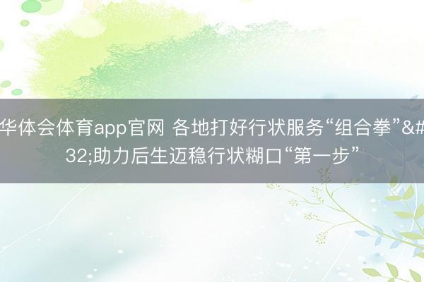 华体会体育app官网 各地打好行状服务“组合拳” 助力后生迈稳行状糊口“第一步”