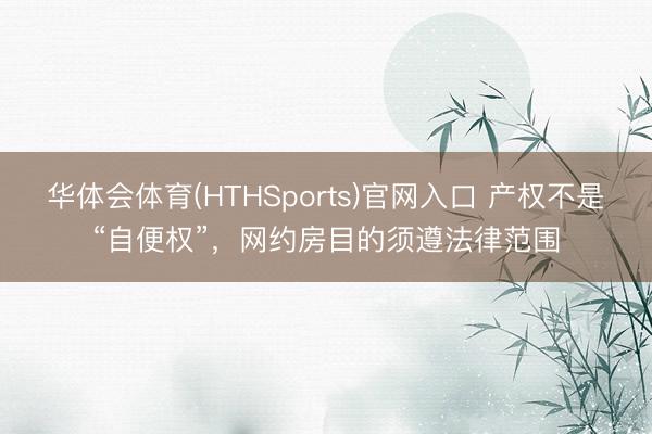 华体会体育(HTHSports)官网入口 产权不是“自便权”，网约房目的须遵法律范围