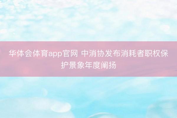 华体会体育app官网 中消协发布消耗者职权保护景象年度阐扬