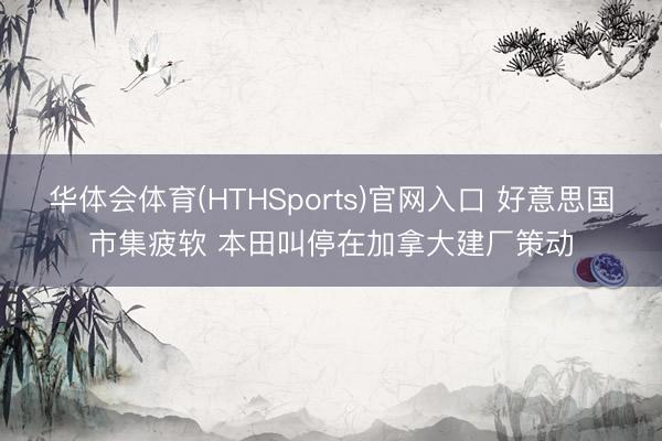 华体会体育(HTHSports)官网入口 好意思国市集疲软 本田叫停在加拿大建厂策动