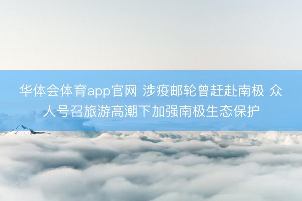 华体会体育app官网 涉疫邮轮曾赶赴南极 众人号召旅游高潮下加强南极生态保护