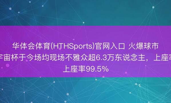 华体会体育(HTHSports)官网入口 火爆球市！本届宇宙杯于今场均现场不雅众超6.3万东说念主，上座率99.5%