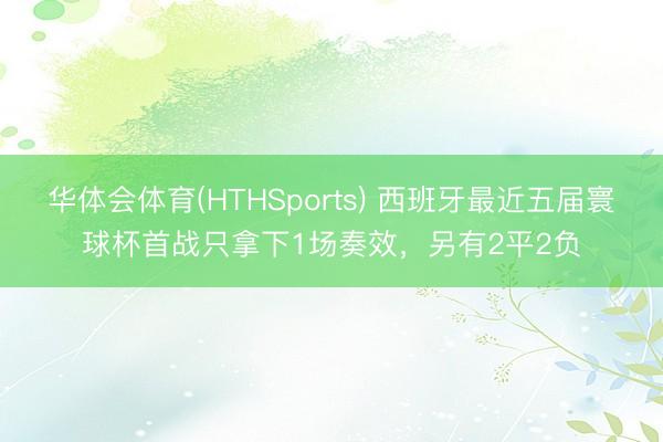 华体会体育(HTHSports) 西班牙最近五届寰球杯首战只拿下1场奏效，另有2平2负