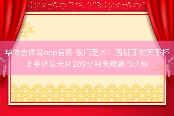 华体会体育app官网 破门乏术！西班牙谢天下杯正赛还是无间289分钟未能赢得进球