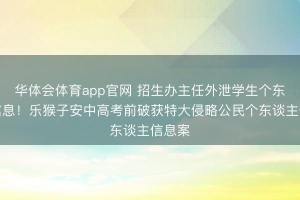华体会体育app官网 招生办主任外泄学生个东谈主信息!乐猴子安中高考前破获特大侵略公民个东谈主信息案