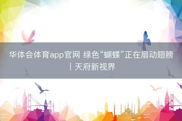 华体会体育app官网 绿色“蝴蝶”正在扇动翅膀｜天府新视界