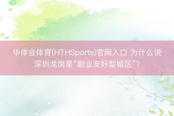 华体会体育(HTHSports)官网入口 为什么说深圳龙岗是“副业友好型城区”?