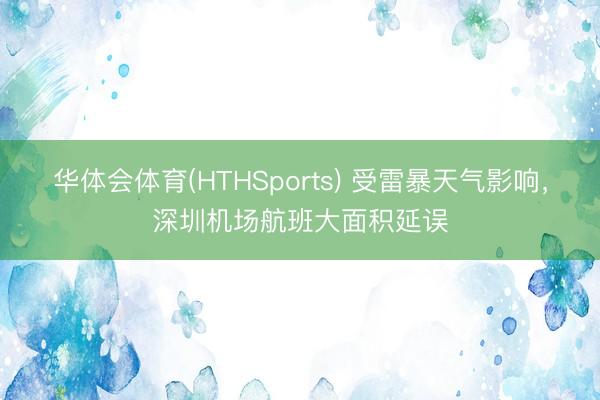 华体会体育(HTHSports) 受雷暴天气影响，深圳机场航班大面积延误