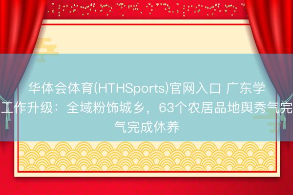 华体会体育(HTHSports)官网入口 广东学问产权工作升级：全域粉饰城乡，63个农居品地舆秀气完成休养