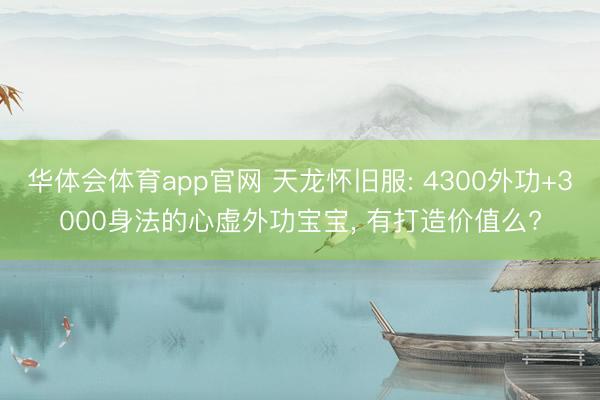 华体会体育app官网 天龙怀旧服: 4300外功+3000身法的心虚外功宝宝， 有打造价值么?