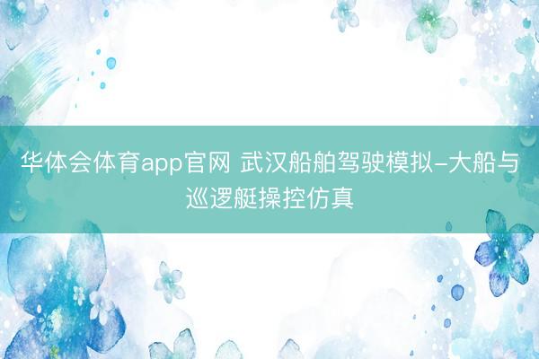华体会体育app官网 武汉船舶驾驶模拟-大船与巡逻艇操控仿真