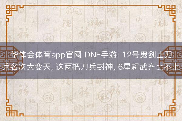华体会体育app官网 DNF手游: 12号鬼剑士刀兵名次大变天， 这两把刀兵封神， 6星超武齐比不上
