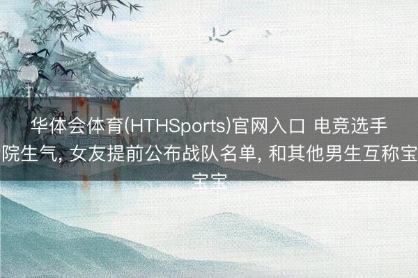 华体会体育(HTHSports)官网入口 电竞选手后院生气， 女友提前公布战队名单， 和其他男生互称宝宝