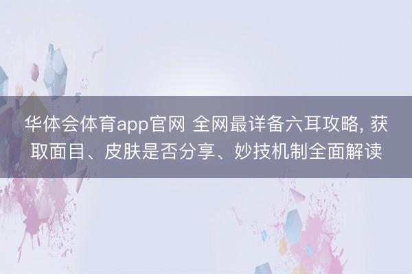 华体会体育app官网 全网最详备六耳攻略， 获取面目、皮肤是否分享、妙技机制全面解读
