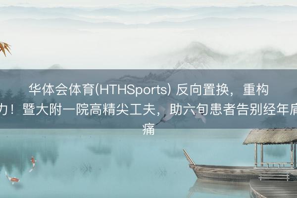 华体会体育(HTHSports) 反向置换，重构肩力！暨大附一院高精尖工夫，助六旬患者告别经年肩痛