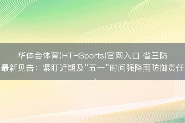 华体会体育(HTHSports)官网入口 省三防办最新见告：紧盯近期及“五一”时间强降雨防御责任→