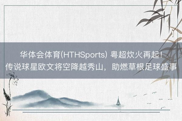 华体会体育(HTHSports) 粤超炊火再起！传说球星欧文将空降越秀山，助燃草根足球盛事