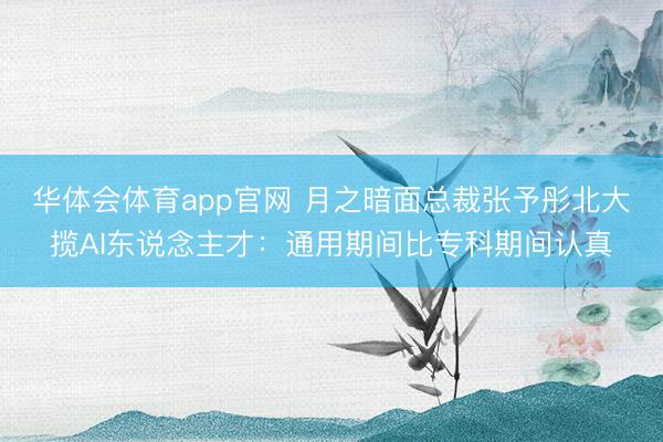 华体会体育app官网 月之暗面总裁张予彤北大揽AI东说念主才:通用期间比专科期间认真