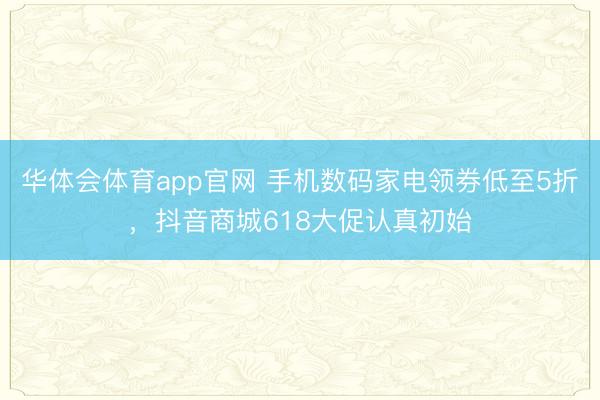 华体会体育app官网 手机数码家电领券低至5折,抖音商城618大促认真初始
