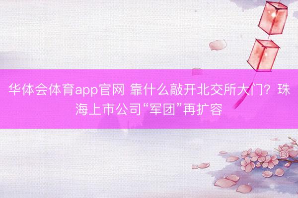 华体会体育app官网 靠什么敲开北交所大门？珠海上市公司“军团”再扩容