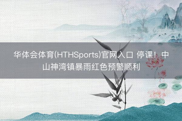 华体会体育(HTHSports)官网入口 停课！中山神湾镇暴雨红色预警顺利