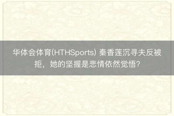 华体会体育(HTHSports) 秦香莲沉寻夫反被拒,她的坚握是悲情依然觉悟?