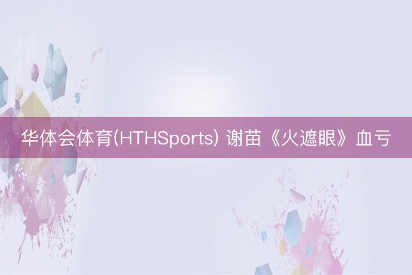 华体会体育(HTHSports) 谢苗《火遮眼》血亏