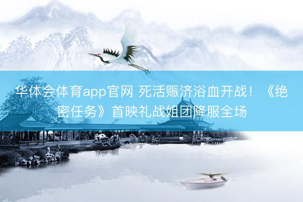 华体会体育app官网 死活赈济浴血开战！《绝密任务》首映礼战姐团降服全场