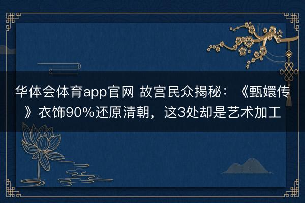 华体会体育app官网 故宫民众揭秘：《甄嬛传》衣饰90%还原清朝，这3处却是艺术加工