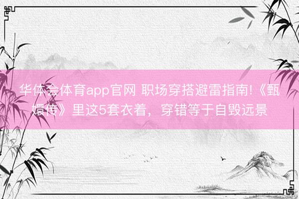 华体会体育app官网 职场穿搭避雷指南!《甄嬛传》里这5套衣着，穿错等于自毁远景