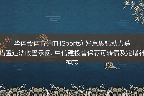 华体会体育(HTHSports) 好意思锦动力募资措置违法收警示函， 中信建投曾保荐可转债及定增神志