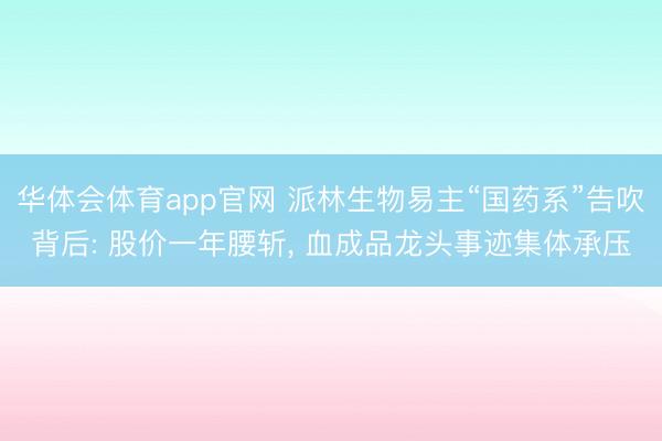 华体会体育app官网 派林生物易主“国药系”告吹背后: 股价一年腰斩， 血成品龙头事迹集体承压