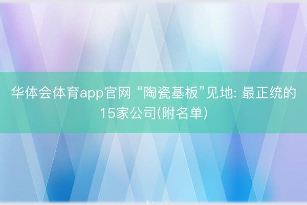 华体会体育app官网 “陶瓷基板”见地: 最正统的15家公司(附名单)