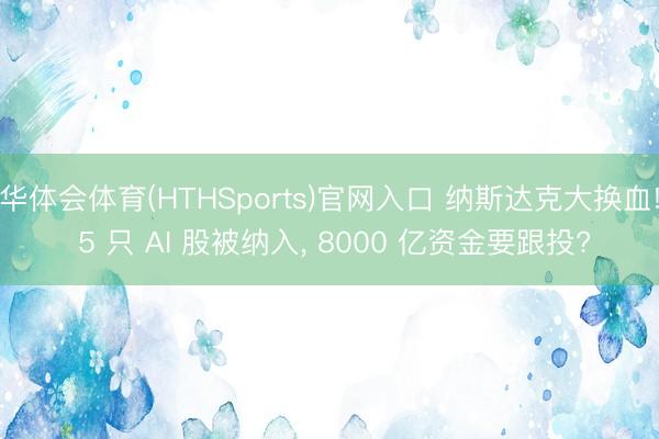 华体会体育(HTHSports)官网入口 纳斯达克大换血! 5 只 AI 股被纳入, 8000 亿资金要跟投?